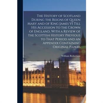 The History of Scotland During the Reigns of Queen Mary and of King James VI Till His Accession to the Crown of England, With a Review of the Scottish History Previous to That Period and an Appendix C