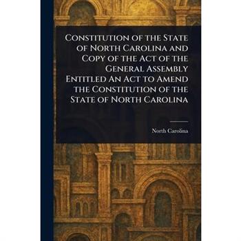 Constitution of the State of North Carolina and Copy of the Act of the General Assembly Entitled An Act to Amend the Constitution of the State of North Carolina