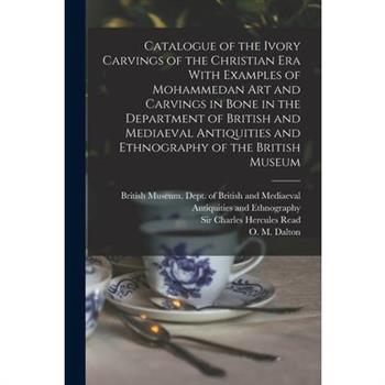 Catalogue of the Ivory Carvings of the Christian era With Examples of Mohammedan art and Carvings in Bone in the Department of British and Mediaeval Antiquities and Ethnography of the British Museum