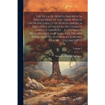 The Silva of North America ?a Description of the Trees Which Grow Naturally in North America Exclusive of Mexico /by Charles Sprague Sargent ... Illustrated With Figures and Analyses Drawn From Nature