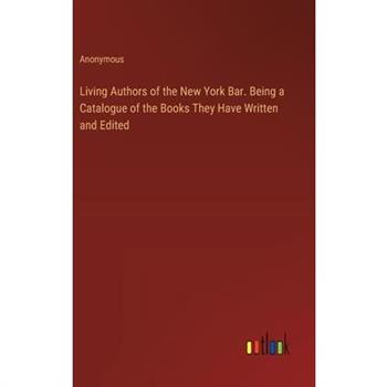 Living Authors of the New York Bar. Being a Catalogue of the Books They Have Written and Edited