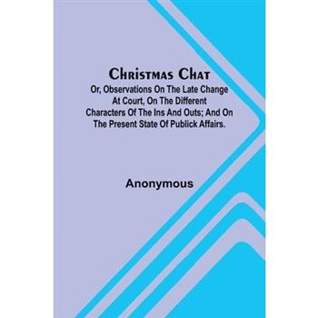 Christmas Chat; Or, Observations on the late change at court, on the different characters of the ins and outs; and on the present state of publick affairs.
