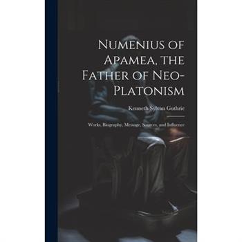 Numenius of Apamea, the Father of Neo-Platonism; Works, Biography, Message, Sources, and Influence