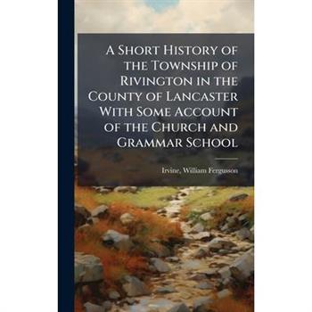 A Short History of the Township of Rivington in the County of Lancaster With Some Account of the Church and Grammar School