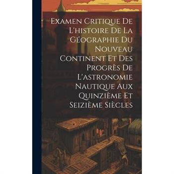 Examen Critique De L'histoire De La G矇ographie Du Nouveau Continent Et Des Progr癡s De L'astronomie Nautique Aux Quinzi癡me Et Seizi癡me Si癡cles