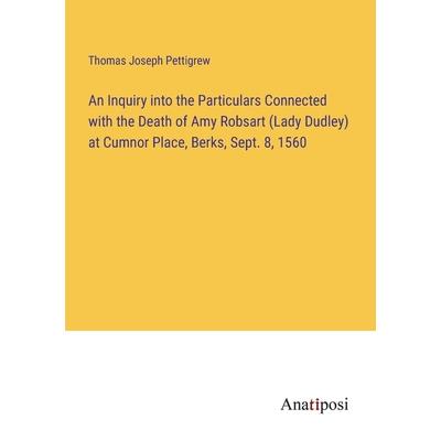 An Inquiry into the Particulars Connected with the Death of Amy Robsart (Lady Dudley) at Cumnor Place, Berks, Sept. 8, 1560