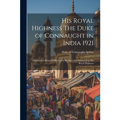 His Royal Highness The Duke of Connaught in India 1921; [microform] Being a Collection of the Speeches Delivered by His Royal Highness