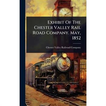 Exhibit Of The Chester Valley Rail Road Company. May, 1852