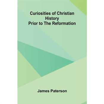 Curiosities Of Christian History Prior To The Reformation