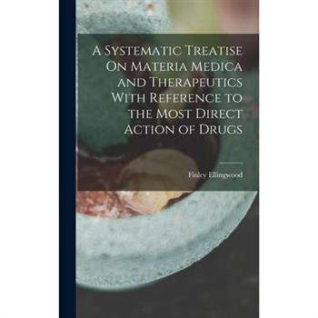 A Systematic Treatise On Materia Medica and Therapeutics With Reference to the Most Direct Action of Drugs