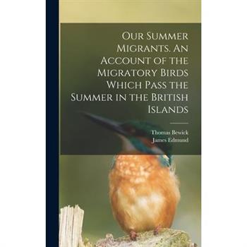 Our Summer Migrants. An Account of the Migratory Birds Which Pass the Summer in the British Islands