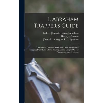 I. Abraham Trapper’s Guide; This Booklet Contains All Of The Latest Methods Of Trapping Every Kind Of Fur Bearing Animal Caught On The North American Continent