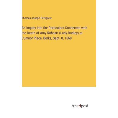 An Inquiry into the Particulars Connected with the Death of Amy Robsart (Lady Dudley) at Cumnor Place, Berks, Sept. 8, 1560