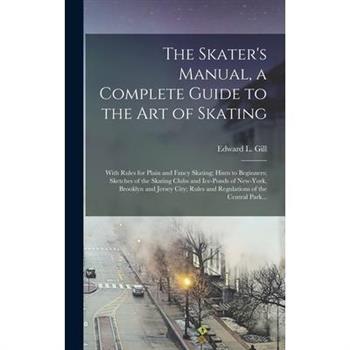 The Skater's Manual, a Complete Guide to the Art of Skating; With Rules for Plain and Fancy Skating; Hints to Beginners; Sketches of the Skating Clubs and Ice-ponds of New-York, Brooklyn and Jersey Ci