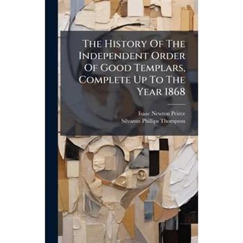 The History Of The Independent Order Of Good Templars, Complete Up To The Year 1868