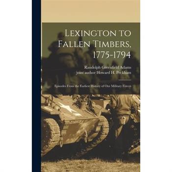 Lexington to Fallen Timbers, 1775-1794; Episodes From the Earliest History of our Military Forces