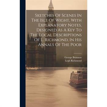 Sketches Of Scenes In The Isle Of Wight, With Explanatory Notes, Designed As A Key To The Local Descriptions Of L. Richmond, In His Annals Of The Poor