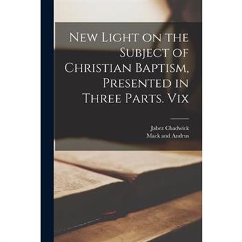 New Light on the Subject of Christian Baptism, Presented in Three Parts. Vix