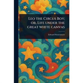Leo the Circus Boy; or, Life Under the Great White Canvas
