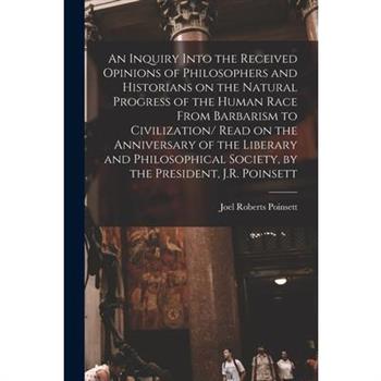 An Inquiry Into the Received Opinions of Philosophers and Historians on the Natural Progress of the Human Race From Barbarism to Civilization/ Read on the Anniversary of the Liberary and Philosophical