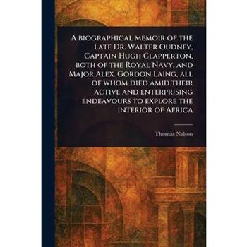 A Biographical Memoir of the Late Dr. Walter Oudney, Captain Hugh Clapperton, Both of the Royal Navy, and Major Alex. Gordon Laing, All of Whom Died Amid Their Active and Enterprising Endeavours to Ex