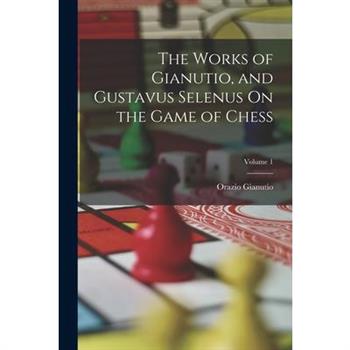The Works of Gianutio, and Gustavus Selenus On the Game of Chess; Volume 1
