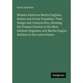 Modern American Marine Engines, Boilers and Screw Propellers. Their Design and Construction, Showing the Present Practice of the Most Eminent Engineers and Marine Engine Builders in the United States