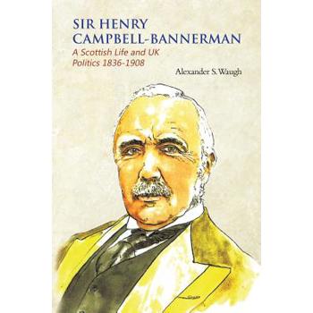 Sir Henry Campbell-Bannerman - A Scottish Life and UK Politics 1836-1908