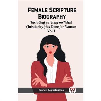 Female Scripture Biography Including an Essay on What Christianity Has Done for Women Vol. I