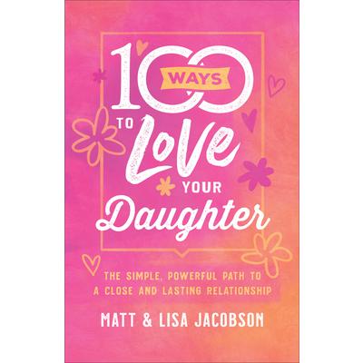 100 Ways to Love Your DaughterThe Simple Powerful Path to a Close and Lasting Relationshi