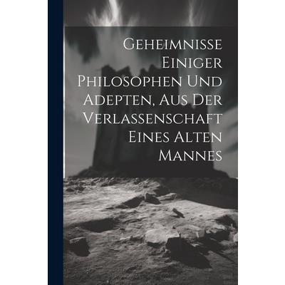 Geheimnisse Einiger Philosophen Und Adepten, Aus Der Verlassenschaft Eines Alten Mannes