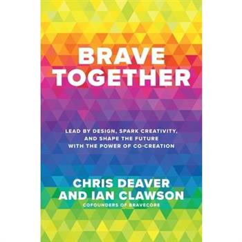 Brave Together: Lead by Design, Spark Creativity, and Shape the Future with the Power of Co-Creation