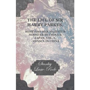 The Life of Sir Harry Parkes, Sometime Her Majesty’s Minister to China & Japan, Vol. I. - Consul in China