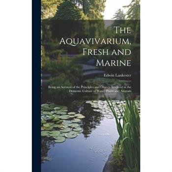 The Aquavivarium, Fresh and Marine; Being an Account of the Principles and Objects Involved in the Domestic Culture of Water Plants and Animals
