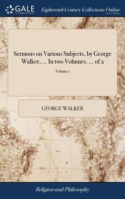 Sermons on Various Subjects, by George Walker, ... in Two Volumes. ... of 2; Volume 1