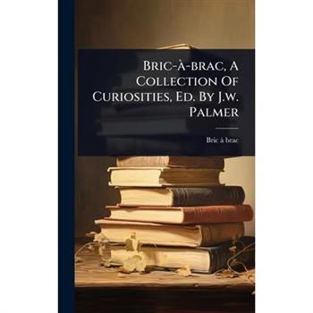Bric-? -brac, A Collection Of Curiosities, Ed. By J.w. Palmer