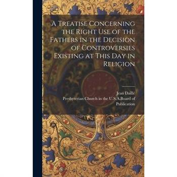 A Treatise Concerning the Right Use of the Fathers in the Decision of Controversies Existing at This Day in Religion