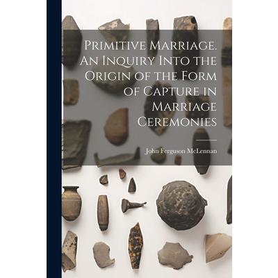 Primitive Marriage. An Inquiry Into the Origin of the Form of Capture in Marriage Ceremonies