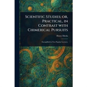 Scientific Studies; or, Practical, in Contrast With Chimerical Pursuits