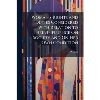 Woman's Rights and Duties Considered With Relation to Their Influence On Society and On Her Own Condition