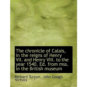 The Chronicle of Calais, in the Reigns of Henry VII. and Henry VIII. to the Year 1540. Ed. from Mss.