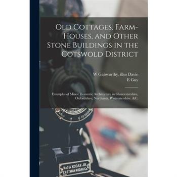 Old Cottages, Farm-houses, and Other Stone Buildings in the Cotswold District; Examples of Minor Domestic Architecture in Gloucestershire, Oxfordshire, Northants, Worcestershire, &c.