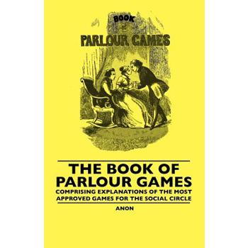 The Book Of Parlour Games - Comprising Explanations Of The Most Approved Games For The Social Circle