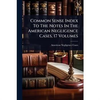 Common Sense Index To The Notes In The American Negligence Cases, 17 Volumes