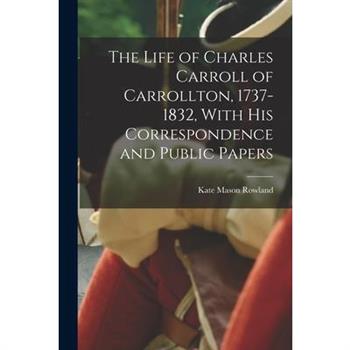 The Life of Charles Carroll of Carrollton, 1737-1832, With his Correspondence and Public Papers
