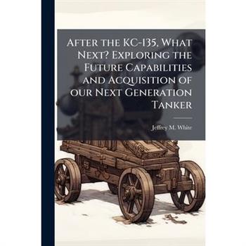 After the KC-135, What Next? Exploring the Future Capabilities and Acquisition of our Next Generation Tanker