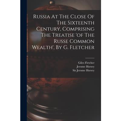 Russia At The Close Of The Sixteenth Century, Comprising The Treatise 'of The Russe Common Wealth', By G. Fletcher