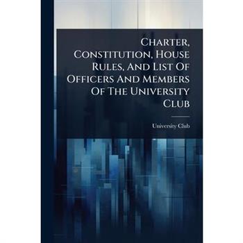 Charter, Constitution, House Rules, And List Of Officers And Members Of The University Club