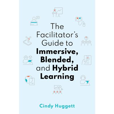 The Facilitator’s Guide to Immersive, Blended, and Hybrid Learning