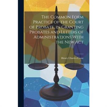 The Common Form Practice of the Court of Probate, in Granting Probates and Letters of Administrations With the New Act